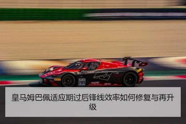 皇马姆巴佩适应期过后锋线效率如何修复与再升级